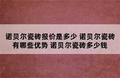 诺贝尔瓷砖报价是多少 诺贝尔瓷砖有哪些优势 诺贝尔瓷砖多少钱